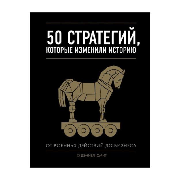 50 стратегий, которые изменили историю. От военных действий до бизнеса 25186 266х207х18