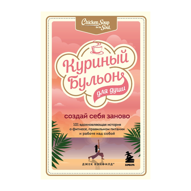 Куриный бульон для души. Создай себя заново. 101 вдохновляющая история о фитнесе, правильном питании и работе над собой 12742 212х138х23