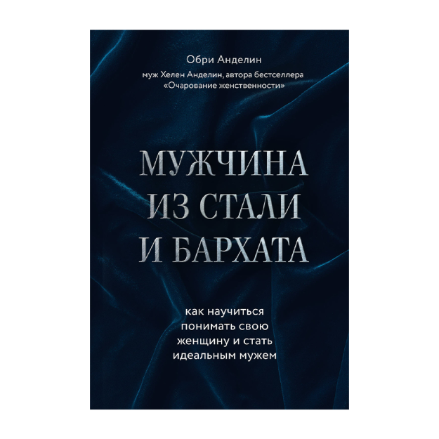 Мужчина из стали и бархата. Как научиться понимать свою женщину и стать идеальным мужем 74511 208х146х22